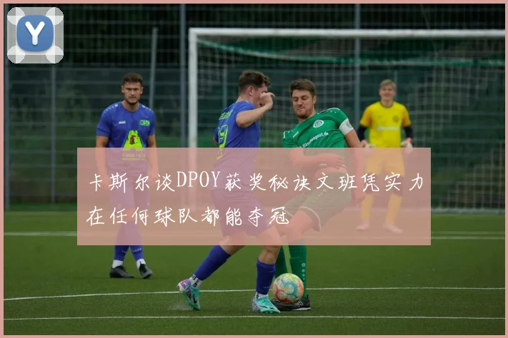 卡斯尔谈DPOY获奖秘诀文班凭实力在任何球队都能夺冠
