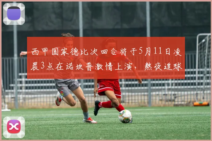 西甲国家德比次回合将于5月11日凌晨3点在诺坎普激情上演，熬夜追球吧