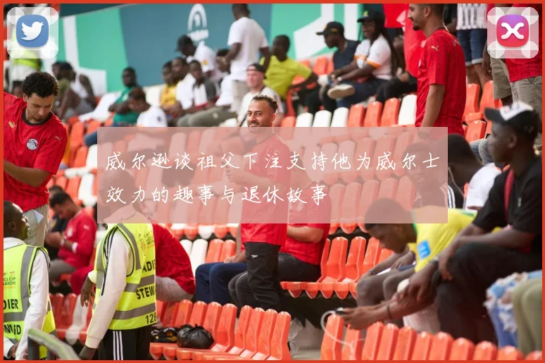 威尔逊谈祖父下注支持他为威尔士效力的趣事与退休故事