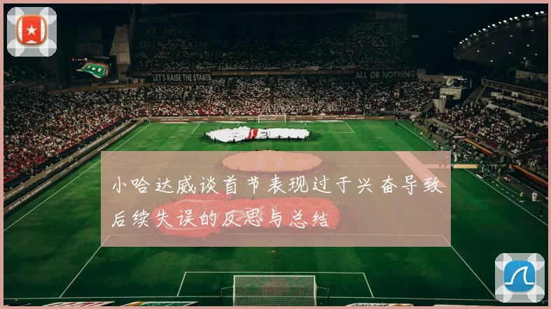 小哈达威谈首节表现过于兴奋导致后续失误的反思与总结