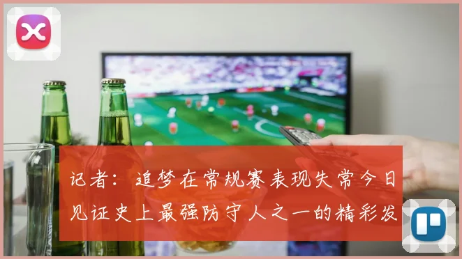 记者：追梦在常规赛表现失常今日见证史上最强防守人之一的精彩发挥