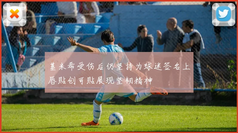 基米希受伤后仍坚持为球迷签名上唇贴创可贴展现坚韧精神