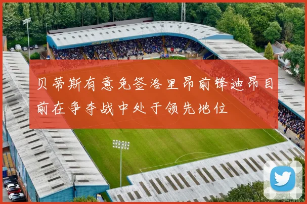 贝蒂斯有意免签洛里昂前锋迪昂目前在争夺战中处于领先地位