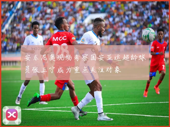 安东尼奥现场考察国安亚运超龄球员张玉宁成为重点关注对象