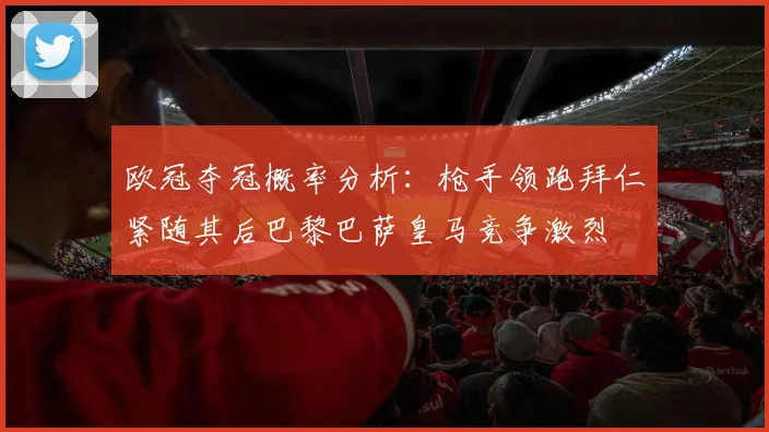 欧冠夺冠概率分析：枪手领跑拜仁紧随其后巴黎巴萨皇马竞争激烈