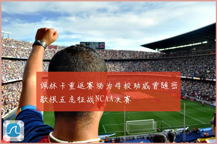 佩林卡重返赛场为母校助威曾随密歇根五虎征战NCAA决赛
