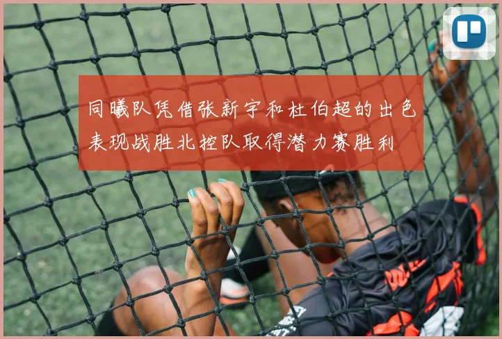 同曦队凭借张新宇和杜伯超的出色表现战胜北控队取得潜力赛胜利