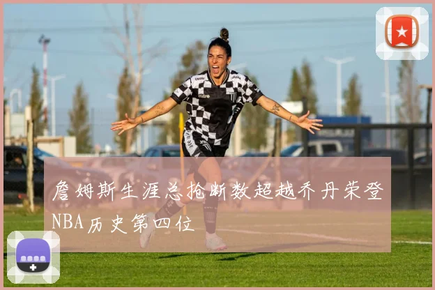 詹姆斯生涯总抢断数超越乔丹荣登NBA历史第四位