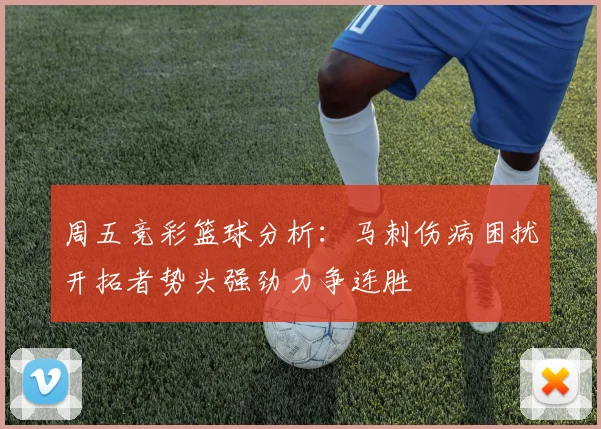 周五竞彩篮球分析：马刺伤病困扰开拓者势头强劲力争连胜